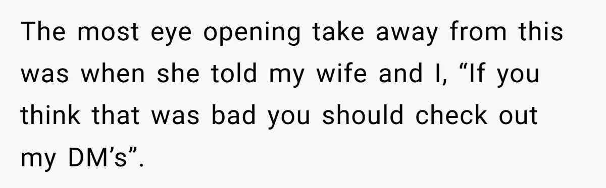 The most eye opening take away from this was when she told my wife and I, “If you think that was bad you should check out my DM’s”.
