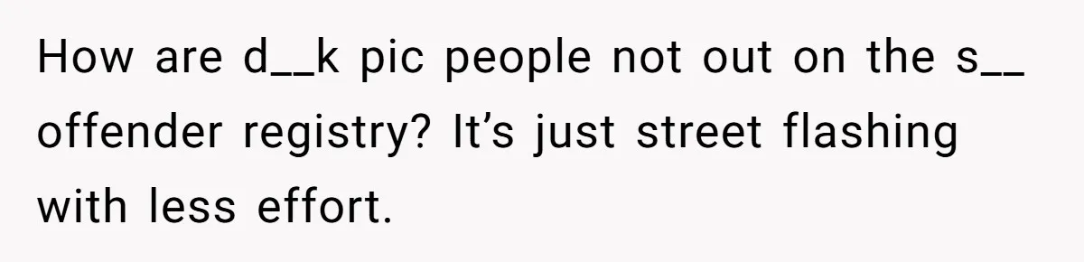 How are d__k pic people not out on the s__ offender registry? It’s just street flashing with less effort.