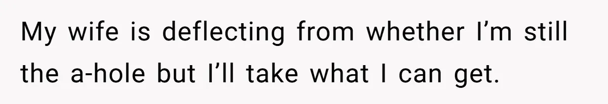 My wife is deflecting from whether I’m still the a-hole but I’ll take what I can get.