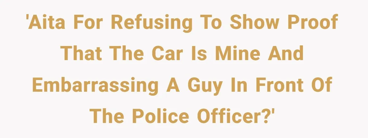 'AITA for refusing to show proof that the car is mine and embarrassing a guy in front of the police officer?'