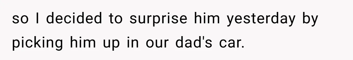 so I decided to surprise him yesterday by picking him up in our dad's car.