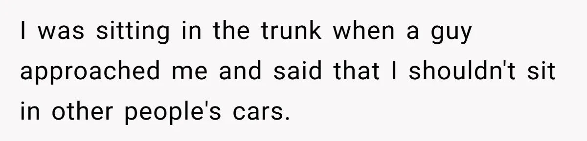 I was sitting in the trunk when a guy approached me and said that I shouldn't sit in other people's cars.