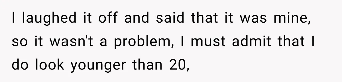 I laughed it off and said that it was mine, so it wasn't a problem, I must admit that I do look younger than 20,
