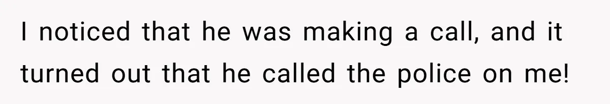 I noticed that he was making a call, and it turned out that he called the police on me!
