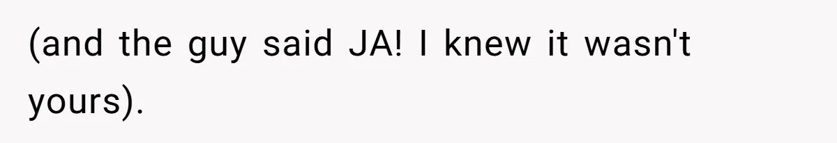 (and the guy said JA! I knew it wasn't yours).