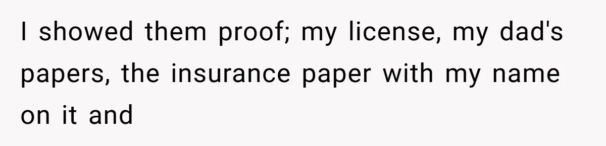 I showed them proof; my license, my dad's papers, the insurance paper with my name on it and
