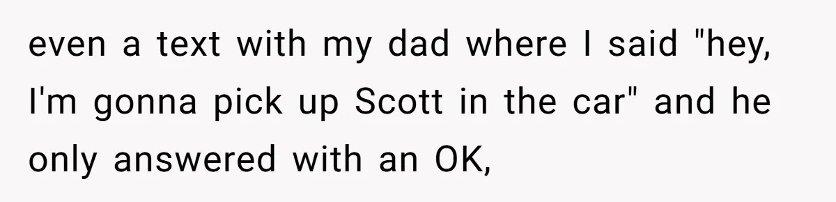 even a text with my dad where I said "hey, I'm gonna pick up Scott in the car" and he only answered with an OK,