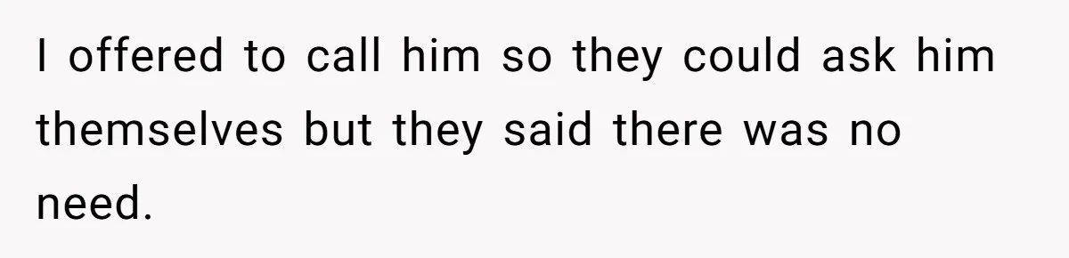 I offered to call him so they could ask him themselves but they said there was no need.