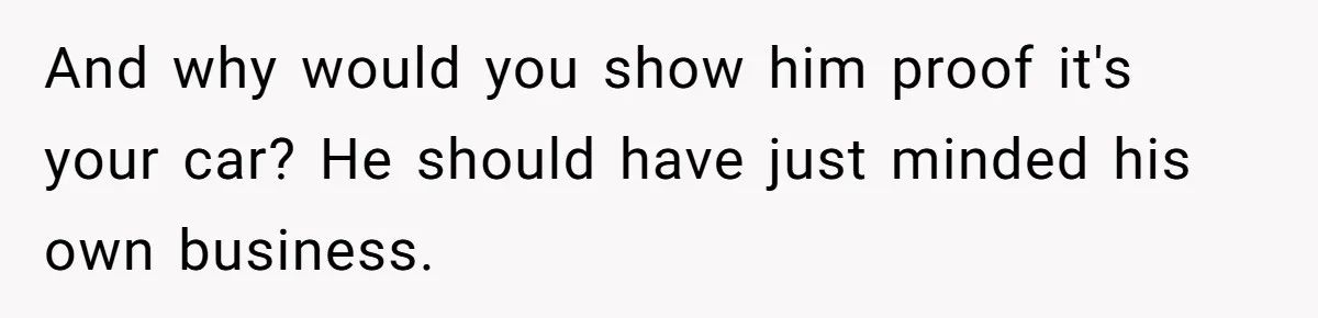 And why would you show him proof it's your car? He should have just minded his own business.
