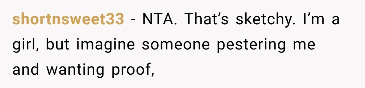 shortnsweet33 − NTA. That’s sketchy. I’m a girl, but imagine someone pestering me and wanting proof,