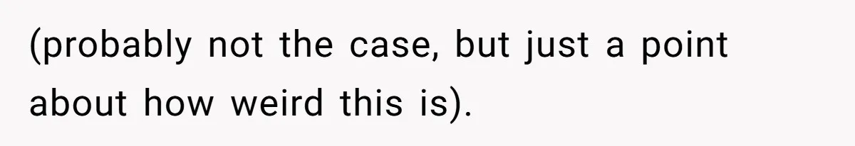 (probably not the case, but just a point about how weird this is).