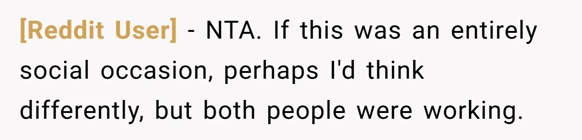 [Reddit User] − NTA. If this was an entirely social occasion, perhaps I'd think differently, but both people were working.
