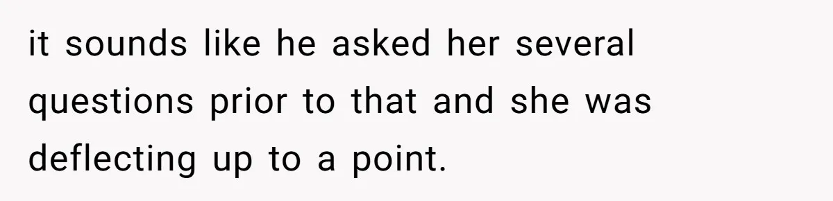 it sounds like he asked her several questions prior to that and she was deflecting up to a point.
