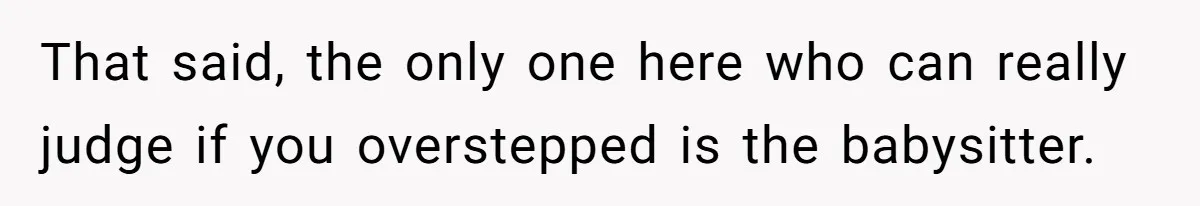 That said, the only one here who can really judge if you overstepped is the babysitter.