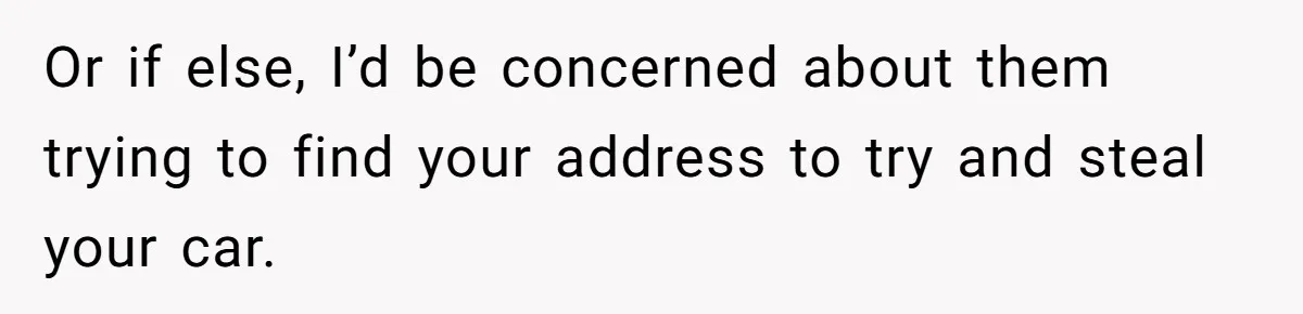 Or if else, I’d be concerned about them trying to find your address to try and steal your car.