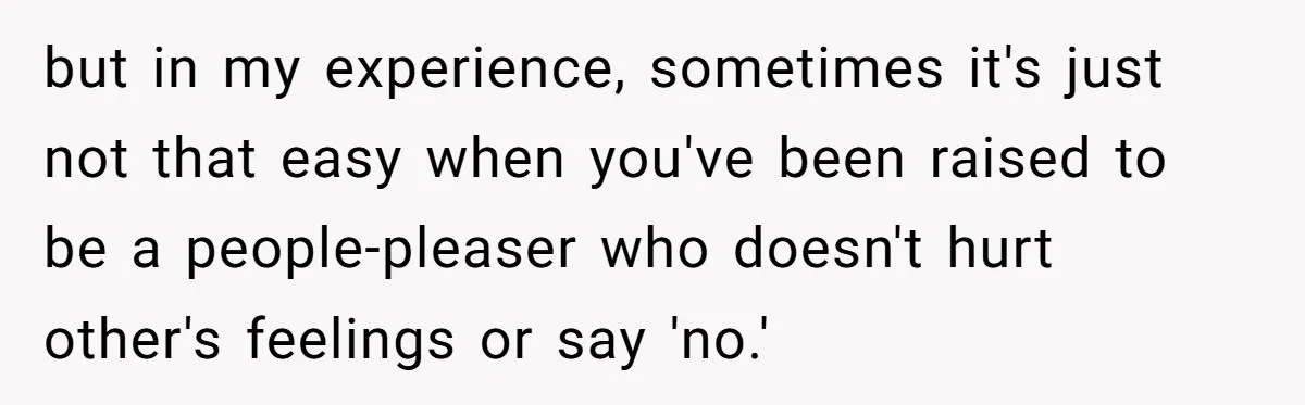 but in my experience, sometimes it's just not that easy when you've been raised to be a people-pleaser who doesn't hurt other's feelings or say 'no.'