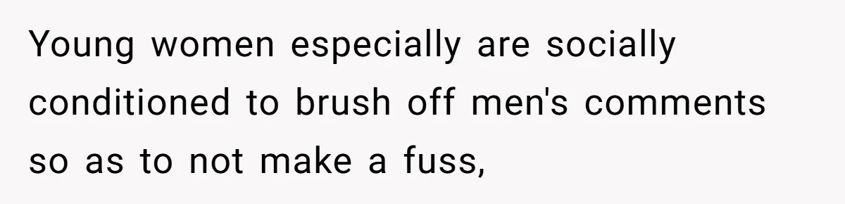 Young women especially are socially conditioned to brush off men's comments so as to not make a fuss,