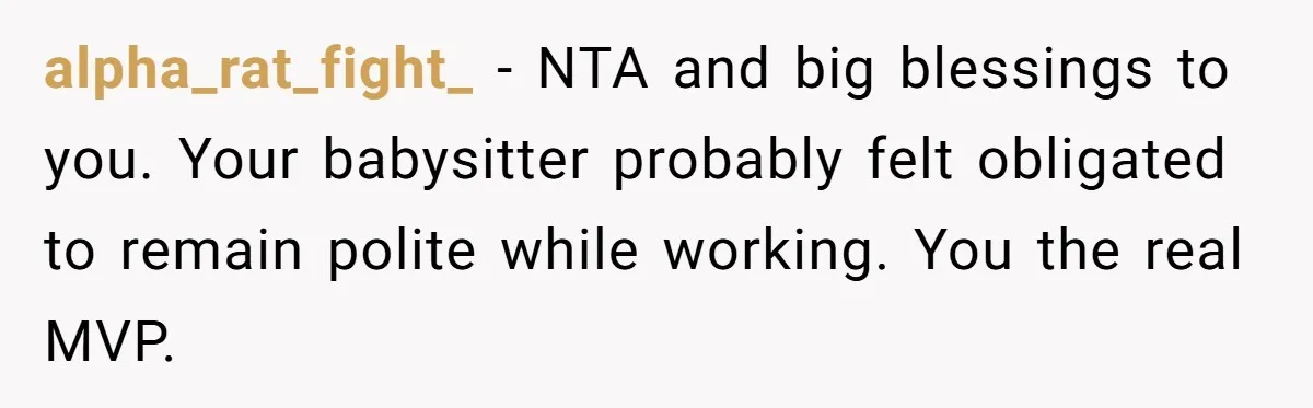 alpha_rat_fight_ − NTA and big blessings to you. Your babysitter probably felt obligated to remain polite while working. You the real MVP.