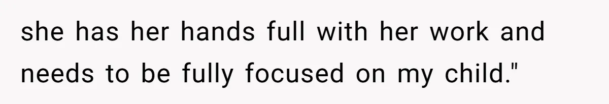 she has her hands full with her work and needs to be fully focused on my child."