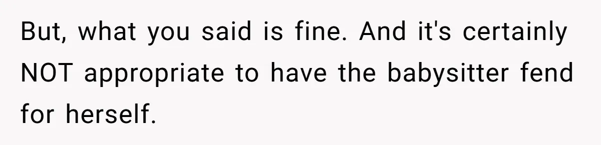 But, what you said is fine. And it's certainly NOT appropriate to have the babysitter fend for herself.