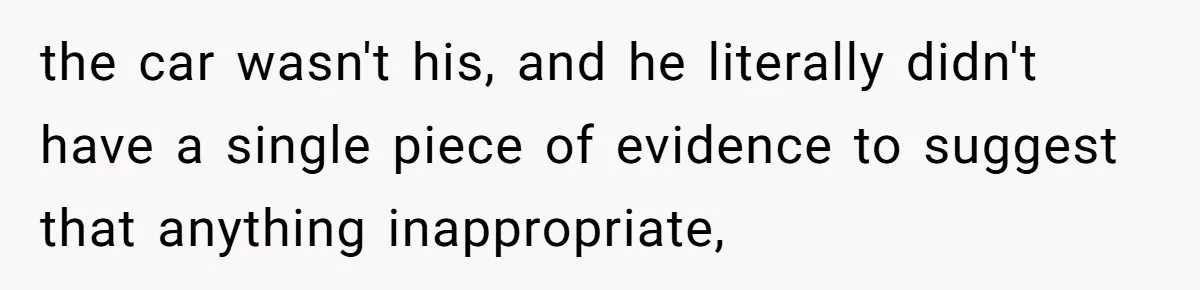 the car wasn't his, and he literally didn't have a single piece of evidence to suggest that anything inappropriate,