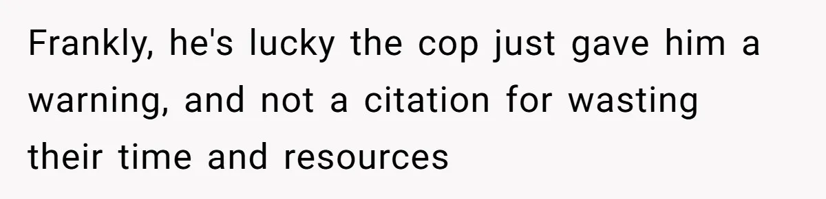 Frankly, he's lucky the cop just gave him a warning, and not a citation for wasting their time and resources