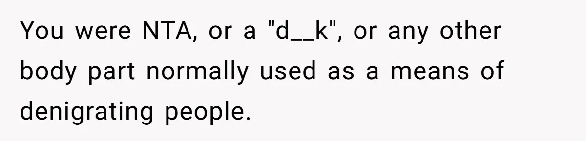 You were NTA, or a "d__k", or any other body part normally used as a means of denigrating people.