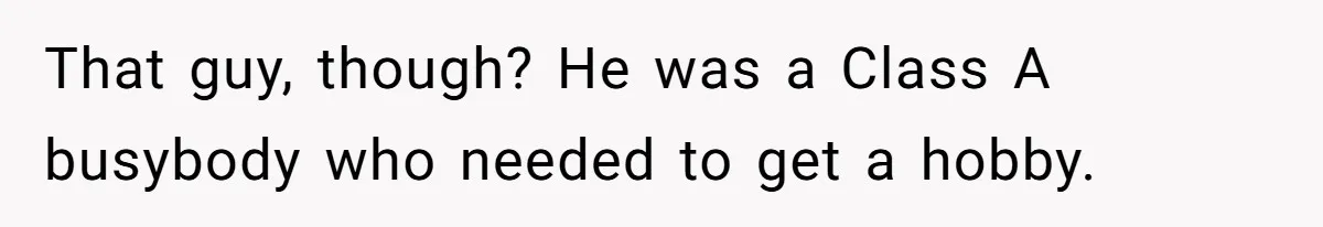 That guy, though? He was a Class A busybody who needed to get a hobby.