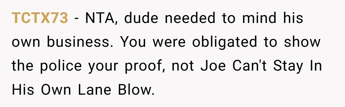 TCTX73 − NTA, dude needed to mind his own business. You were obligated to show the police your proof, not Joe Can't Stay In His Own Lane Blow.