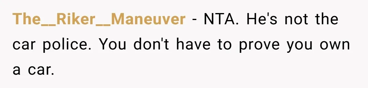 The__Riker__Maneuver − NTA. He's not the car police. You don't have to prove you own a car.