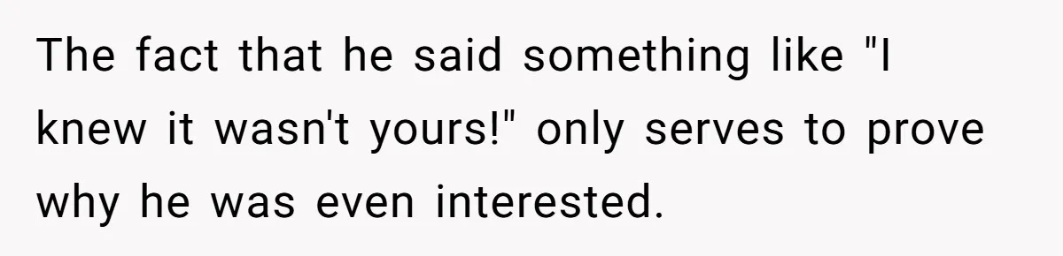 The fact that he said something like "I knew it wasn't yours!" only serves to prove why he was even interested.