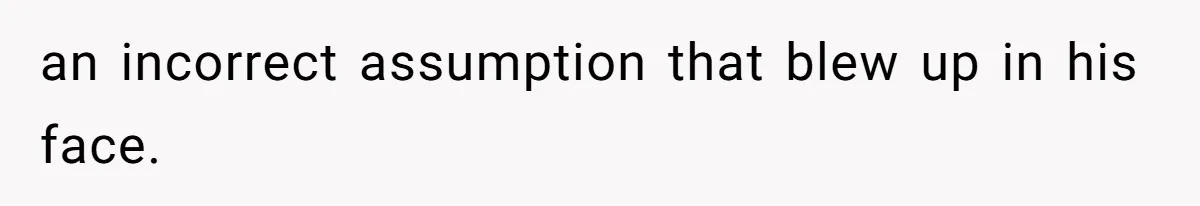 an incorrect assumption that blew up in his face.
