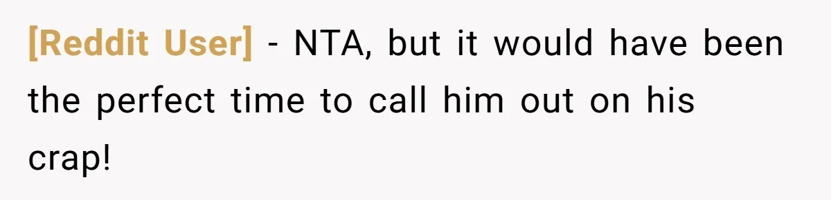 [Reddit User] − NTA, but it would have been the perfect time to call him out on his crap!