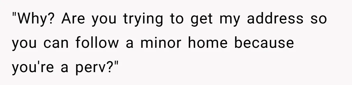 "Why? Are you trying to get my address so you can follow a minor home because you're a perv?"