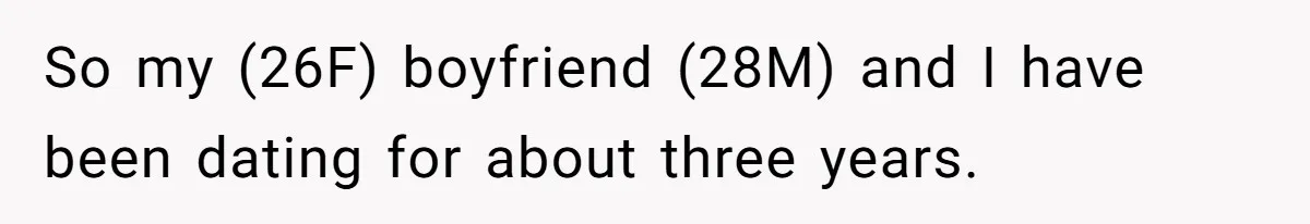 So my (26F) boyfriend (28M) and I have been dating for about three years.