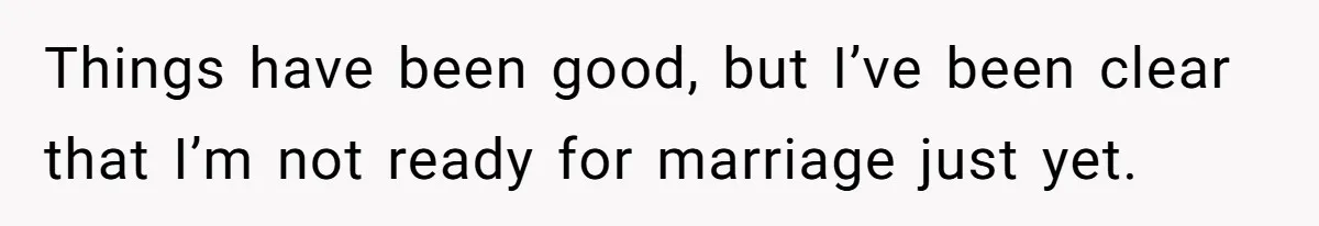 Things have been good, but I’ve been clear that I’m not ready for marriage just yet.