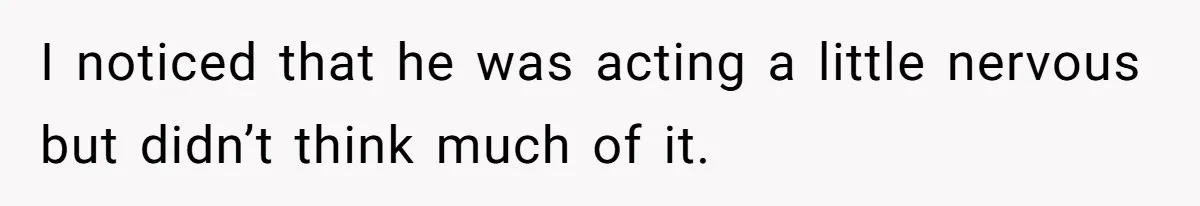 I noticed that he was acting a little nervous but didn’t think much of it.