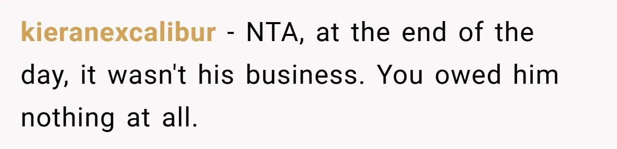 kieranexcalibur − NTA, at the end of the day, it wasn't his business. You owed him nothing at all.