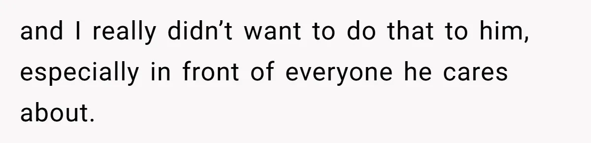 and I really didn’t want to do that to him, especially in front of everyone he cares about.