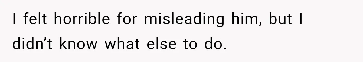 I felt horrible for misleading him, but I didn’t know what else to do.