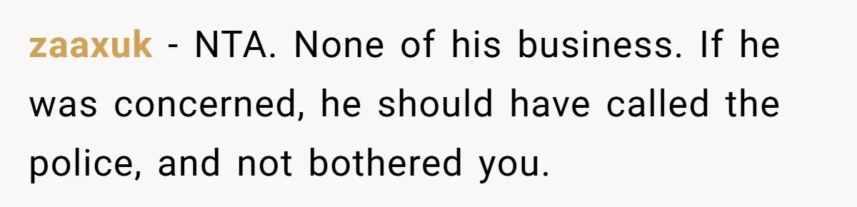 zaaxuk − NTA. None of his business. If he was concerned, he should have called the police, and not bothered you.