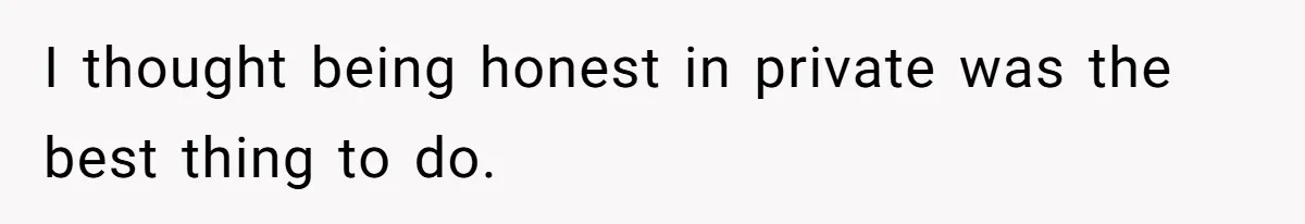 I thought being honest in private was the best thing to do.