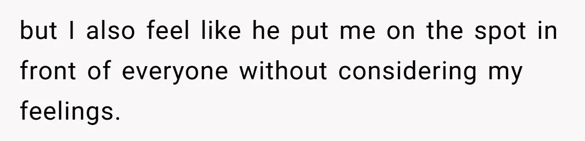 but I also feel like he put me on the spot in front of everyone without considering my feelings.