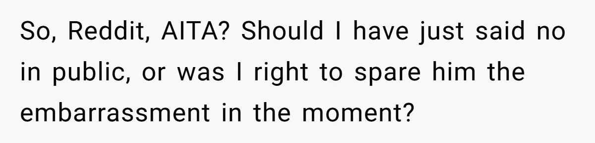 So, Reddit, AITA? Should I have just said no in public, or was I right to spare him the embarrassment in the moment?