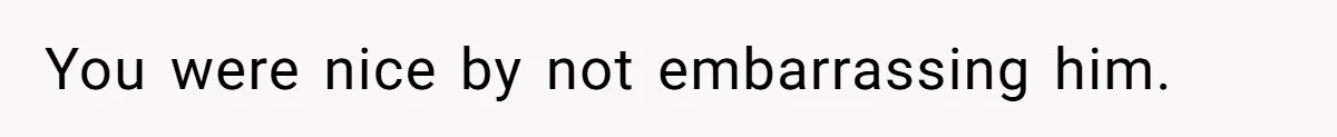 You were nice by not embarrassing him.