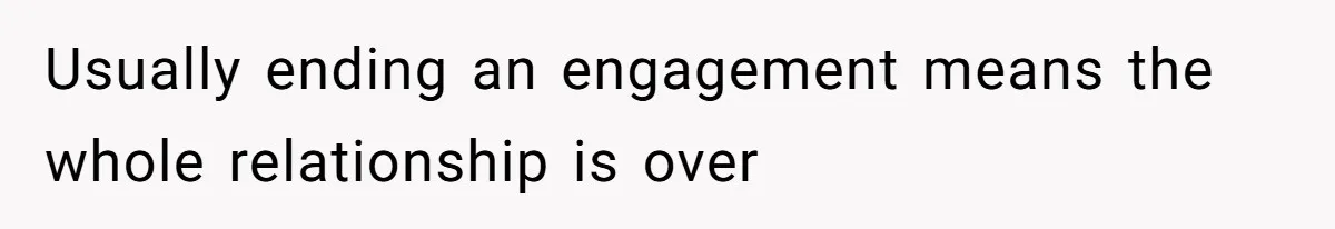 Usually ending an engagement means the whole relationship is over