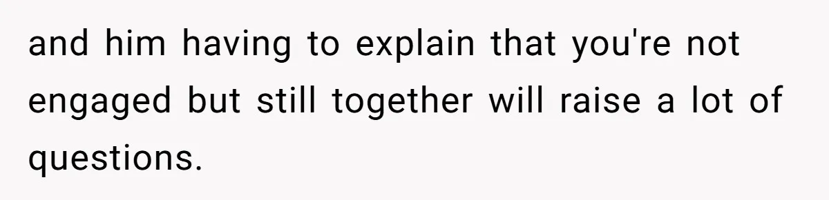 and him having to explain that you're not engaged but still together will raise a lot of questions.