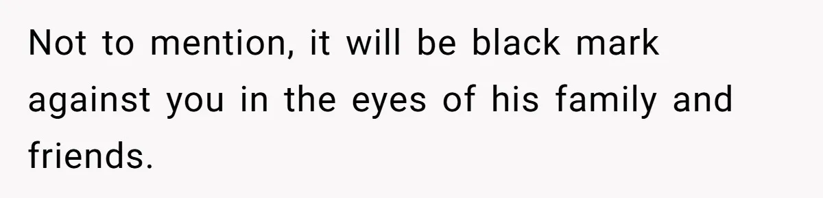Not to mention, it will be black mark against you in the eyes of his family and friends.