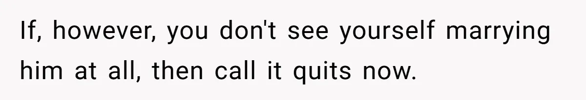 If, however, you don't see yourself marrying him at all, then call it quits now.