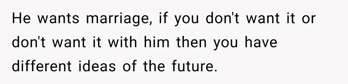 He wants marriage, if you don't want it or don't want it with him then you have different ideas of the future.